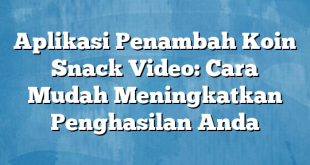 Aplikasi Penambah Koin Snack Video: Cara Mudah Meningkatkan Penghasilan Anda