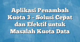 Aplikasi Penambah Kuota 3 – Solusi Cepat dan Efektif untuk Masalah Kuota Data