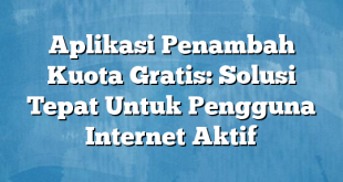 Aplikasi Penambah Kuota Gratis: Solusi Tepat Untuk Pengguna Internet Aktif