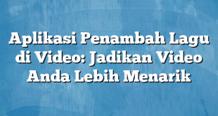 Aplikasi Penambah Lagu di Video: Jadikan Video Anda Lebih Menarik