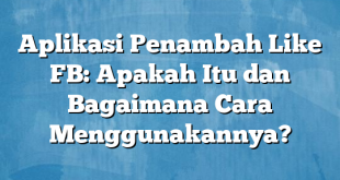 Aplikasi Penambah Like FB: Apakah Itu dan Bagaimana Cara Menggunakannya?