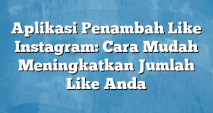 Aplikasi Penambah Like Instagram: Cara Mudah Meningkatkan Jumlah Like Anda