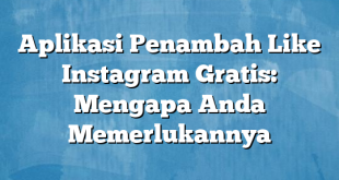 Aplikasi Penambah Like Instagram Gratis: Mengapa Anda Memerlukannya