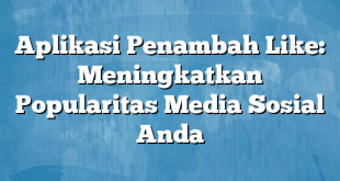 Aplikasi Penambah Like: Meningkatkan Popularitas Media Sosial Anda