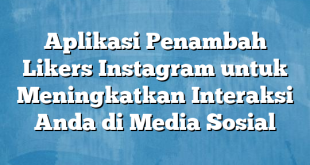 Aplikasi Penambah Likers Instagram untuk Meningkatkan Interaksi Anda di Media Sosial