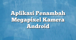 Aplikasi Penambah Megapixel Kamera Android