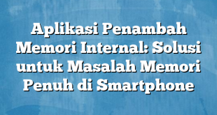 Aplikasi Penambah Memori Internal: Solusi untuk Masalah Memori Penuh di Smartphone