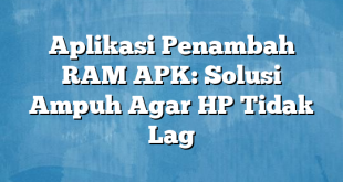 Aplikasi Penambah RAM APK: Solusi Ampuh Agar HP Tidak Lag