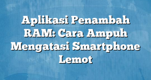 Aplikasi Penambah RAM: Cara Ampuh Mengatasi Smartphone Lemot