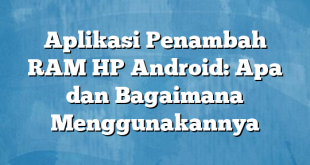 Aplikasi Penambah RAM HP Android: Apa dan Bagaimana Menggunakannya