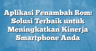 Aplikasi Penambah Rom: Solusi Terbaik untuk Meningkatkan Kinerja Smartphone Anda