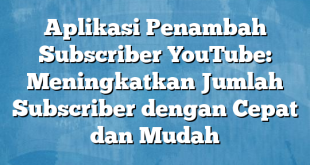 Aplikasi Penambah Subscriber YouTube: Meningkatkan Jumlah Subscriber dengan Cepat dan Mudah