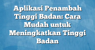 Aplikasi Penambah Tinggi Badan: Cara Mudah untuk Meningkatkan Tinggi Badan