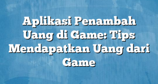 Aplikasi Penambah Uang di Game: Tips Mendapatkan Uang dari Game