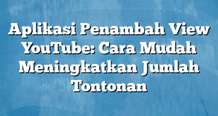 Aplikasi Penambah View YouTube: Cara Mudah Meningkatkan Jumlah Tontonan