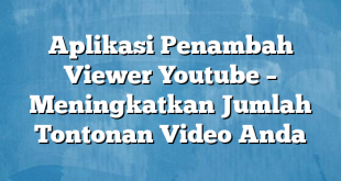 Aplikasi Penambah Viewer Youtube – Meningkatkan Jumlah Tontonan Video Anda