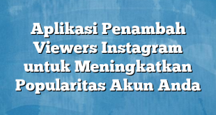 Aplikasi Penambah Viewers Instagram untuk Meningkatkan Popularitas Akun Anda