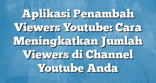 Aplikasi Penambah Viewers Youtube: Cara Meningkatkan Jumlah Viewers di Channel Youtube Anda