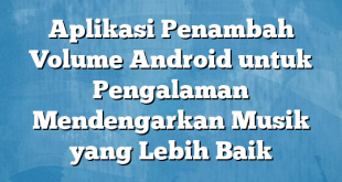 Aplikasi Penambah Volume Android untuk Pengalaman Mendengarkan Musik yang Lebih Baik