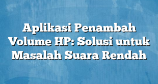 Aplikasi Penambah Volume HP: Solusi untuk Masalah Suara Rendah