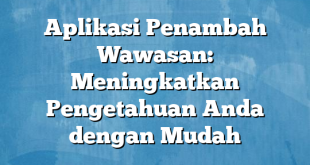 Aplikasi Penambah Wawasan: Meningkatkan Pengetahuan Anda dengan Mudah