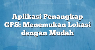 Aplikasi Penangkap GPS: Menemukan Lokasi dengan Mudah