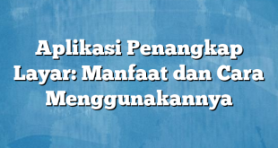 Aplikasi Penangkap Layar: Manfaat dan Cara Menggunakannya