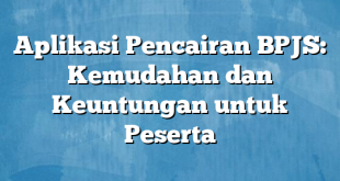 Aplikasi Pencairan BPJS: Kemudahan dan Keuntungan untuk Peserta