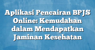 Aplikasi Pencairan BPJS Online: Kemudahan dalam Mendapatkan Jaminan Kesehatan