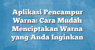 Aplikasi Pencampur Warna: Cara Mudah Menciptakan Warna yang Anda Inginkan