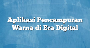 Aplikasi Pencampuran Warna di Era Digital