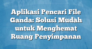 Aplikasi Pencari File Ganda: Solusi Mudah untuk Menghemat Ruang Penyimpanan