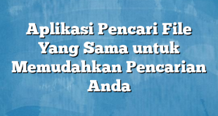 Aplikasi Pencari File Yang Sama untuk Memudahkan Pencarian Anda