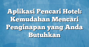 Aplikasi Pencari Hotel: Kemudahan Mencari Penginapan yang Anda Butuhkan