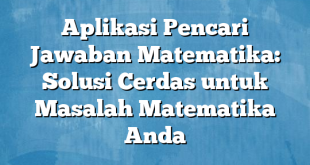 Aplikasi Pencari Jawaban Matematika: Solusi Cerdas untuk Masalah Matematika Anda