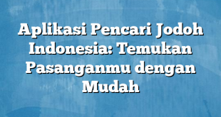 Aplikasi Pencari Jodoh Indonesia: Temukan Pasanganmu dengan Mudah