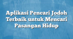 Aplikasi Pencari Jodoh Terbaik untuk Mencari Pasangan Hidup