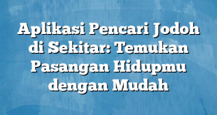 Aplikasi Pencari Jodoh di Sekitar: Temukan Pasangan Hidupmu dengan Mudah