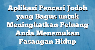 Aplikasi Pencari Jodoh yang Bagus untuk Meningkatkan Peluang Anda Menemukan Pasangan Hidup