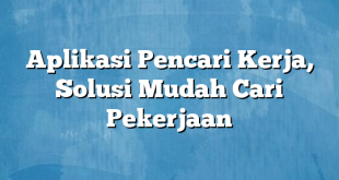 Aplikasi Pencari Kerja, Solusi Mudah Cari Pekerjaan