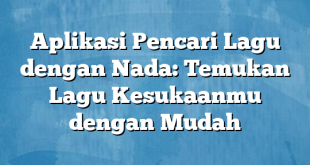 Aplikasi Pencari Lagu dengan Nada: Temukan Lagu Kesukaanmu dengan Mudah