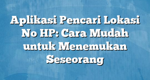 Aplikasi Pencari Lokasi No HP: Cara Mudah untuk Menemukan Seseorang