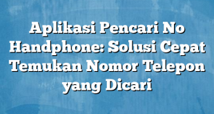 Aplikasi Pencari No Handphone: Solusi Cepat Temukan Nomor Telepon yang Dicari