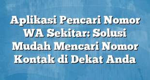 Aplikasi Pencari Nomor WA Sekitar: Solusi Mudah Mencari Nomor Kontak di Dekat Anda