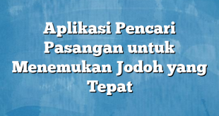 Aplikasi Pencari Pasangan untuk Menemukan Jodoh yang Tepat