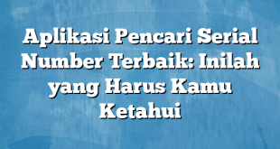 Aplikasi Pencari Serial Number Terbaik: Inilah yang Harus Kamu Ketahui