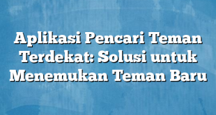 Aplikasi Pencari Teman Terdekat: Solusi untuk Menemukan Teman Baru