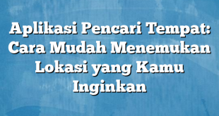 Aplikasi Pencari Tempat: Cara Mudah Menemukan Lokasi yang Kamu Inginkan