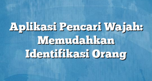 Aplikasi Pencari Wajah: Memudahkan Identifikasi Orang