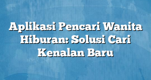 Aplikasi Pencari Wanita Hiburan: Solusi Cari Kenalan Baru